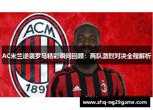 AC米兰逆袭罗马精彩瞬间回顾：两队激烈对决全程解析