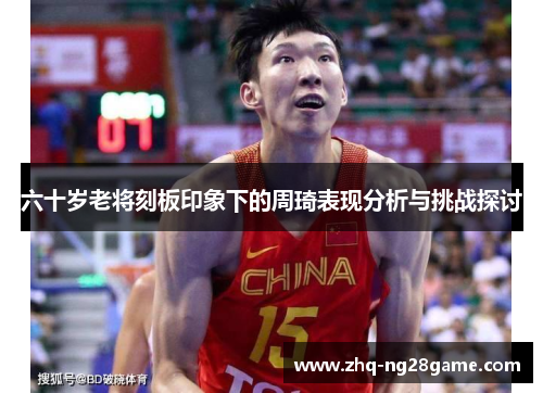 六十岁老将刻板印象下的周琦表现分析与挑战探讨