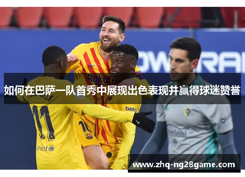 如何在巴萨一队首秀中展现出色表现并赢得球迷赞誉