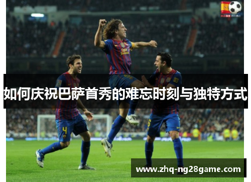 如何庆祝巴萨首秀的难忘时刻与独特方式