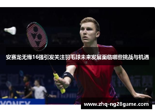 安赛龙无缘16强引发关注羽毛球未来发展面临哪些挑战与机遇