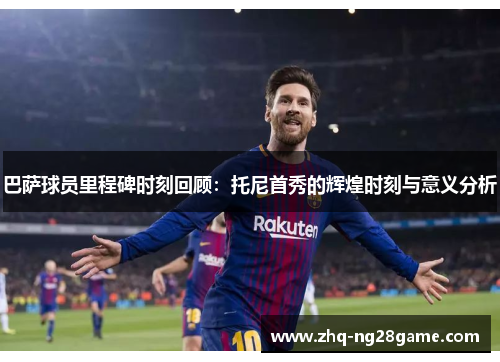 巴萨球员里程碑时刻回顾：托尼首秀的辉煌时刻与意义分析