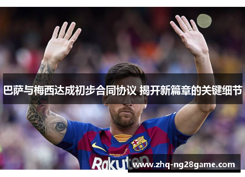 巴萨与梅西达成初步合同协议 揭开新篇章的关键细节