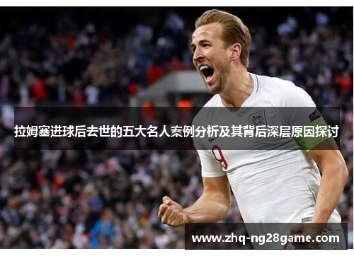 拉姆塞进球后去世的五大名人案例分析及其背后深层原因探讨