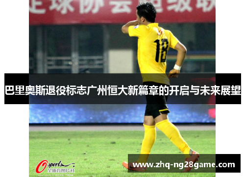 巴里奥斯退役标志广州恒大新篇章的开启与未来展望