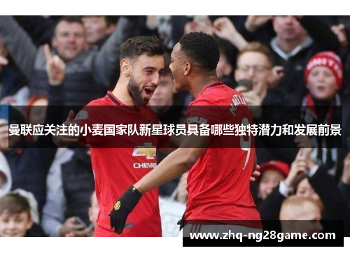 曼联应关注的小麦国家队新星球员具备哪些独特潜力和发展前景