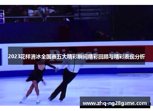 2023花样滑冰全国赛五大精彩瞬间精彩回顾与精彩表现分析