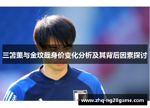 三笘薰与金玟哉身价变化分析及其背后因素探讨