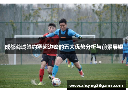 成都蓉城签约塞超边锋的五大优势分析与前景展望