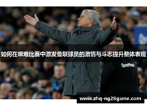 如何在艰难比赛中激发曼联球员的激情与斗志提升整体表现