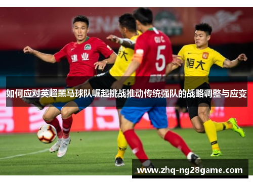 如何应对英超黑马球队崛起挑战推动传统强队的战略调整与应变