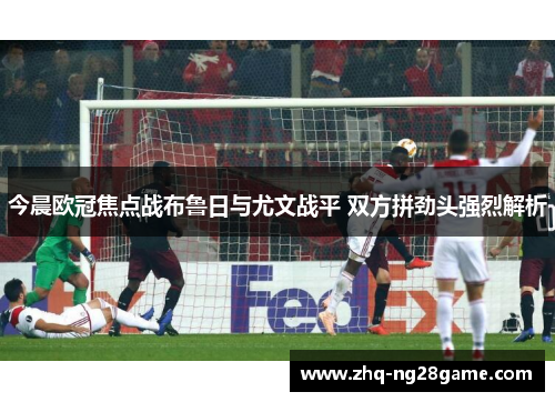 今晨欧冠焦点战布鲁日与尤文战平 双方拼劲头强烈解析