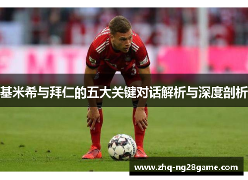 基米希与拜仁的五大关键对话解析与深度剖析