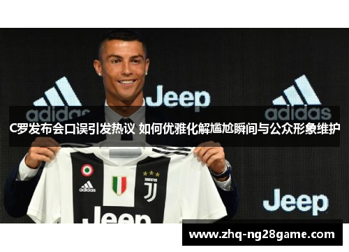 C罗发布会口误引发热议 如何优雅化解尴尬瞬间与公众形象维护 C罗发布会口误引发热议 如何优雅化解尴尬瞬间与公众形象维护