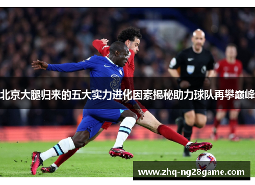 北京大腿归来的五大实力进化因素揭秘助力球队再攀巅峰