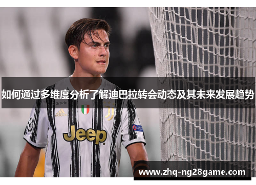 如何通过多维度分析了解迪巴拉转会动态及其未来发展趋势