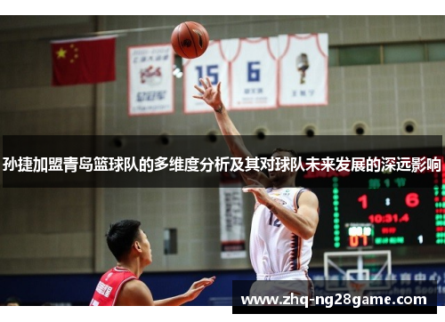 孙捷加盟青岛篮球队的多维度分析及其对球队未来发展的深远影响