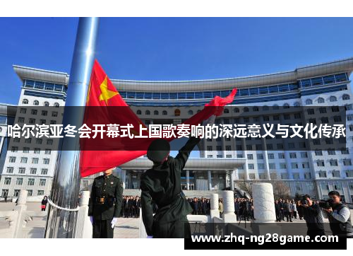 哈尔滨亚冬会开幕式上国歌奏响的深远意义与文化传承