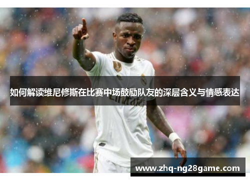 如何解读维尼修斯在比赛中场鼓励队友的深层含义与情感表达