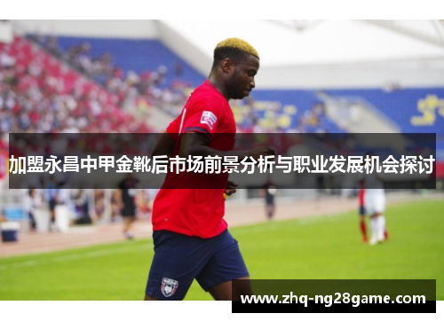 加盟永昌中甲金靴后市场前景分析与职业发展机会探讨