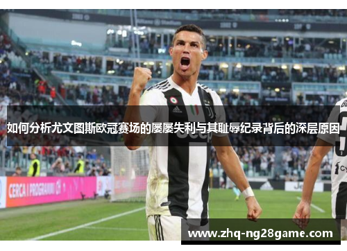 如何分析尤文图斯欧冠赛场的屡屡失利与其耻辱纪录背后的深层原因