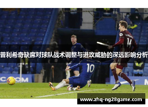 普利希奇缺席对球队战术调整与进攻威胁的深远影响分析