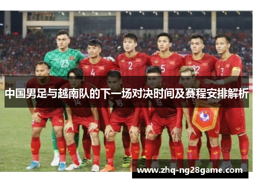 中国男足与越南队的下一场对决时间及赛程安排解析