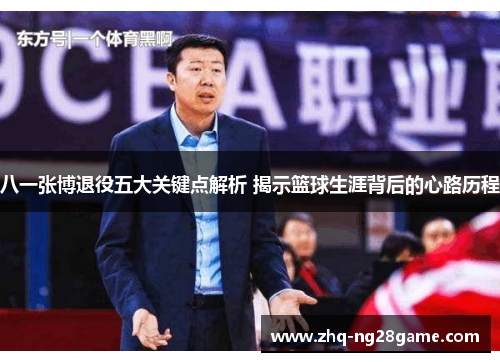 八一张博退役五大关键点解析 揭示篮球生涯背后的心路历程