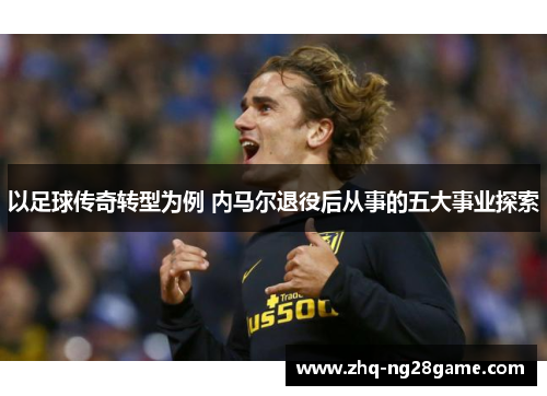 以足球传奇转型为例 内马尔退役后从事的五大事业探索