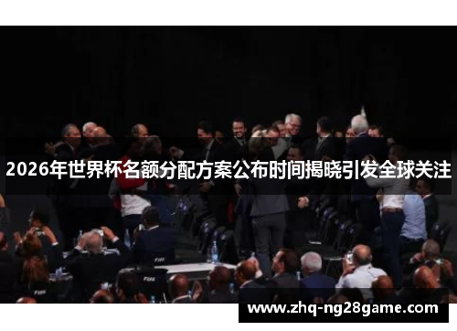 2026年世界杯名额分配方案公布时间揭晓引发全球关注