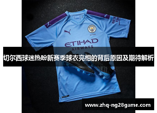切尔西球迷热盼新赛季球衣亮相的背后原因及期待解析
