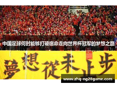 中国足球何时能够打破宿命走向世界杯冠军的梦想之路