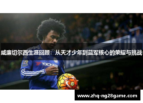 威廉切尔西生涯回顾：从天才少年到蓝军核心的荣耀与挑战