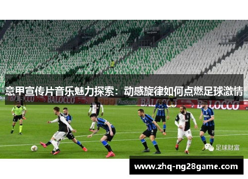 意甲宣传片音乐魅力探索：动感旋律如何点燃足球激情