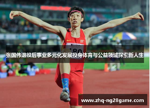 张国伟退役后事业多元化发展投身体育与公益领域探索新人生