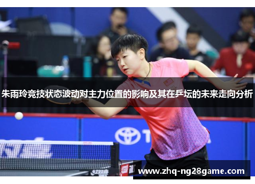 朱雨玲竞技状态波动对主力位置的影响及其在乒坛的未来走向分析
