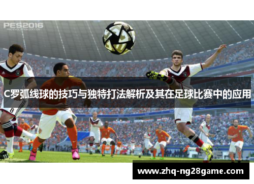C罗弧线球的技巧与独特打法解析及其在足球比赛中的应用