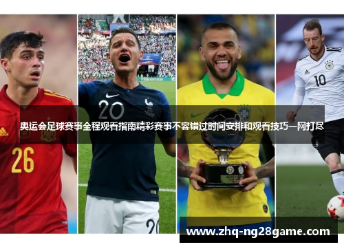 奥运会足球赛事全程观看指南精彩赛事不容错过时间安排和观看技巧一网打尽