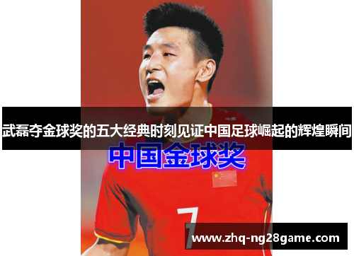 武磊夺金球奖的五大经典时刻见证中国足球崛起的辉煌瞬间