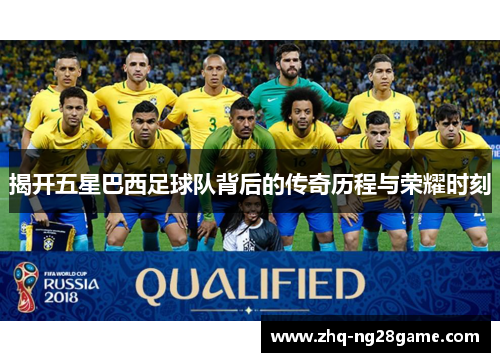 揭开五星巴西足球队背后的传奇历程与荣耀时刻