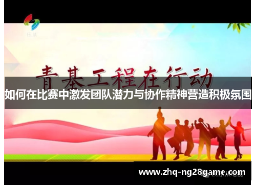 如何在比赛中激发团队潜力与协作精神营造积极氛围