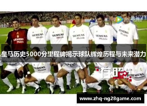 皇马历史5000分里程碑揭示球队辉煌历程与未来潜力