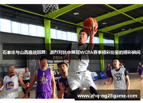 石家庄与山西鏖战回顾：激烈对抗中展现WCBA赛季精彩纷呈的精彩瞬间