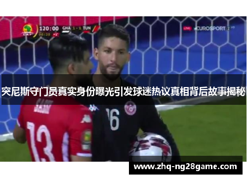突尼斯守门员真实身份曝光引发球迷热议真相背后故事揭秘