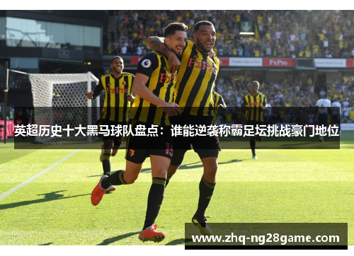 英超历史十大黑马球队盘点：谁能逆袭称霸足坛挑战豪门地位