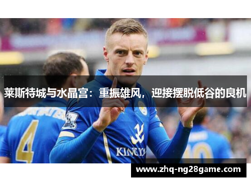 莱斯特城与水晶宫：重振雄风，迎接摆脱低谷的良机