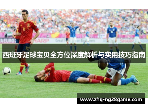 西班牙足球宝贝全方位深度解析与实用技巧指南
