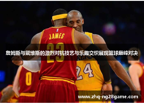 詹姆斯与戴维斯的激烈对抗技艺与乐趣交织展现篮球巅峰对决
