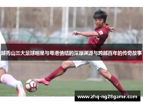 越秀山三大足球明星与粤港情结的深厚渊源与跨越百年的传奇故事