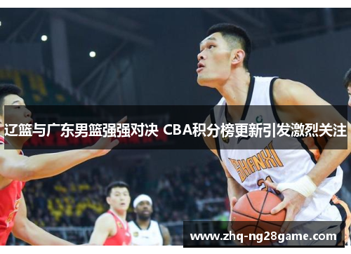 辽篮与广东男篮强强对决 CBA积分榜更新引发激烈关注